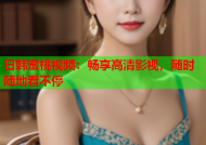日韩蜜桃视频：畅享高清影视，随时随地看不停