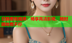 日韩蜜桃视频：畅享高清影视，随时随地看不停