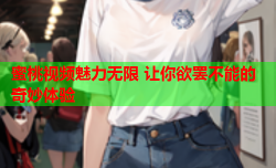 蜜桃视频魅力无限 让你欲罢不能的奇妙体验