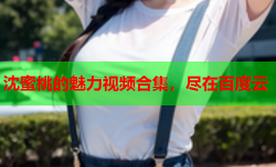 沈蜜桃的魅力视频合集，尽在百度云