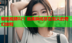 蜜桃视频021 绝美瞬间尽在指尖的奇幻旅程
