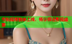 蜜桃视频独家上线，畅享极速影视盛宴