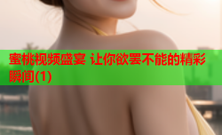 蜜桃视频盛宴 让你欲罢不能的精彩瞬间(1)