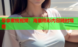 尽享蜜桃视频：海量精彩内容随时观看