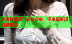 水蜜桃视频：轻松分享，畅享精彩短视频体验