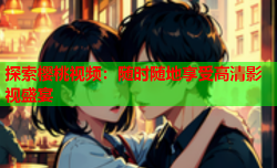 探索樱桃视频：随时随地享受高清影视盛宴