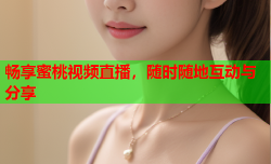 畅享蜜桃视频直播，随时随地互动与分享