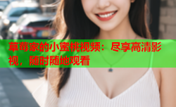 草莓家的小蜜桃视频：尽享高清影视，随时随地观看