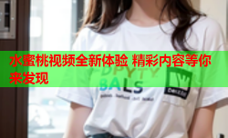 水蜜桃视频全新体验 精彩内容等你来发现