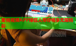蜜桃视频APP绿巨人带你畅享无限精彩