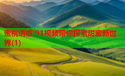 蜜桃诱惑 91视频带你探索甜蜜新世界(1)