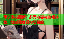 尽享蜜桃视频：多元内容与流畅体验，随时随地看你想要的