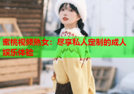 蜜桃视频熟女：尽享私人定制的成人娱乐体验