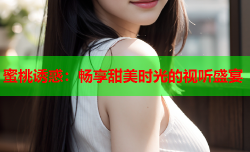 蜜桃诱惑：畅享甜美时光的视听盛宴