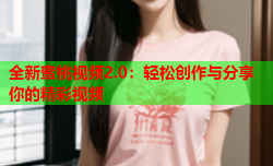 全新蜜桃视频2.0：轻松创作与分享你的精彩视频