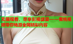 无限观看，尽享影视盛宴——蜜桃视频带你畅游全网精彩内容