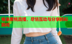 畅享蜜桃直播，尽情互动与分享精彩瞬间