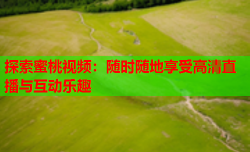 探索蜜桃视频：随时随地享受高清直播与互动乐趣