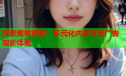 探索蜜桃视频：多元化内容与无广告观影体验