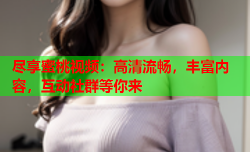 尽享蜜桃视频：高清流畅，丰富内容，互动社群等你来