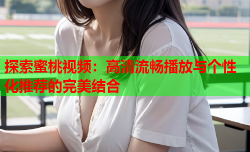探索蜜桃视频：高清流畅播放与个性化推荐的完美结合