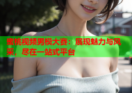 蜜桃视频男模大赛：展现魅力与风采，尽在一站式平台