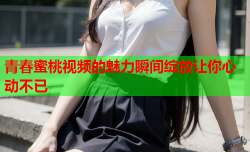青春蜜桃视频的魅力瞬间绽放让你心动不已