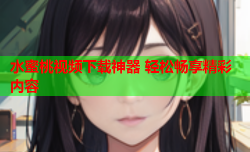 水蜜桃视频下载神器 轻松畅享精彩内容