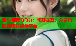 蜜桃视频QQ群：畅聊交友，分享精彩视频的最佳平台