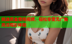挑选黄金蜜桃视频，轻松享受无广告高清观影体验