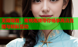 无限观看，蜜桃视频带你畅享高清直播与精彩互动