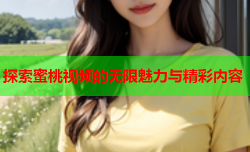 探索蜜桃视频的无限魅力与精彩内容