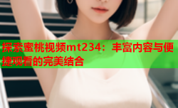 探索蜜桃视频mt234：丰富内容与便捷观看的完美结合