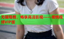 无限观看，畅享高清影视——蜜桃视频VIP版