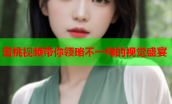 蜜桃视频带你领略不一样的视觉盛宴