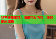 畅享蜜桃视频：海量精彩内容，随时随地观看