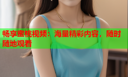 畅享蜜桃视频：海量精彩内容，随时随地观看