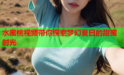 水蜜桃视频带你探索梦幻夏日的甜蜜时光