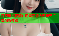 探索蜜桃视频：海量高清内容与无广告观影体验