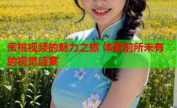 蜜桃视频的魅力之旅 体验前所未有的视觉盛宴