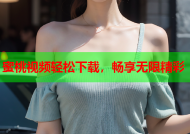 蜜桃视频轻松下载，畅享无限精彩