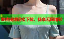 蜜桃视频轻松下载，畅享无限精彩