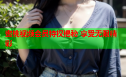 蜜桃视频会员特权揭秘 享受无限精彩
