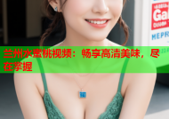 兰州水蜜桃视频：畅享高清美味，尽在掌握