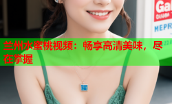 兰州水蜜桃视频：畅享高清美味，尽在掌握