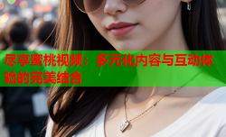 尽享蜜桃视频：多元化内容与互动体验的完美结合