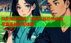探索蜜桃视频：流畅下载恐怖动画，尽享多样影视体验