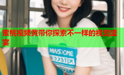 蜜桃视频黄带你探索不一样的视觉盛宴