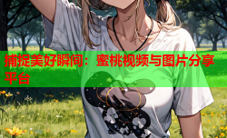 捕捉美好瞬间：蜜桃视频与图片分享平台