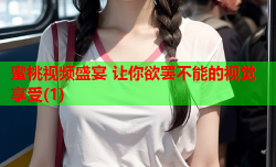 蜜桃视频盛宴 让你欲罢不能的视觉享受(1)